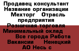 Продавец-консультант › Название организации ­ Мехторг › Отрасль предприятия ­ Розничная торговля › Минимальный оклад ­ 25 000 - Все города Работа » Вакансии   . Ненецкий АО,Несь с.